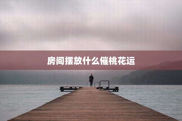 房间摆放什么催桃花运