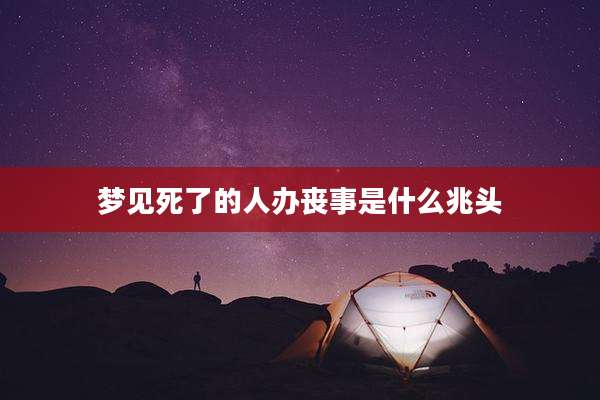 梦见死了的人办丧事是什么兆头