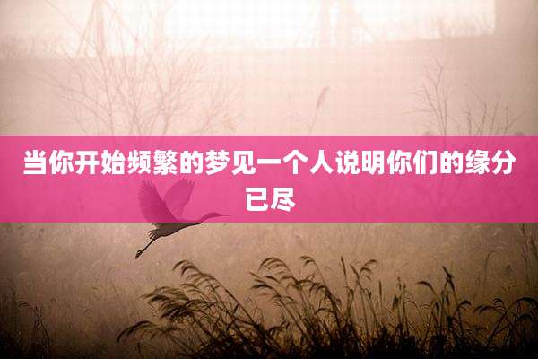 当你开始频繁的梦见一个人说明你们的缘分已尽