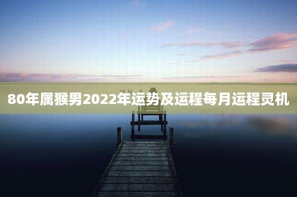 80年属猴男2022年运势及运程每月运程灵机