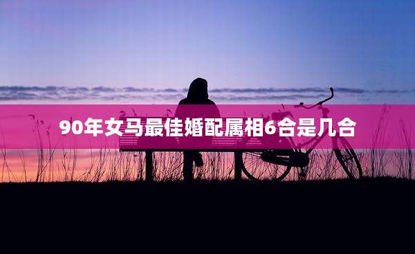 90年女马最佳婚配属相6合是几合