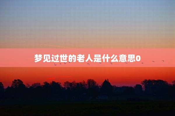 梦见过世的老人是什么意思0