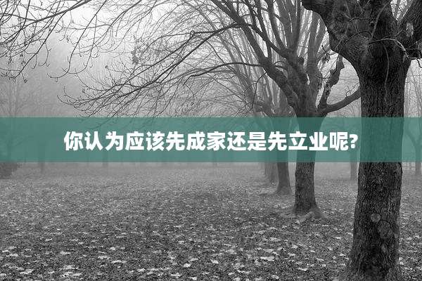 你认为应该先成家还是先立业呢?