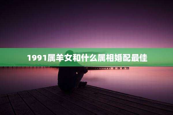 1991属羊女和什么属相婚配最佳