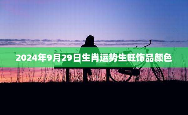 2024年9月29日生肖运势生旺饰品颜色