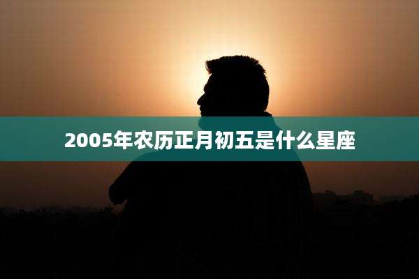 2005年农历正月初五是什么星座