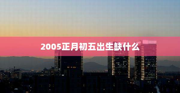 2005正月初五出生缺什么