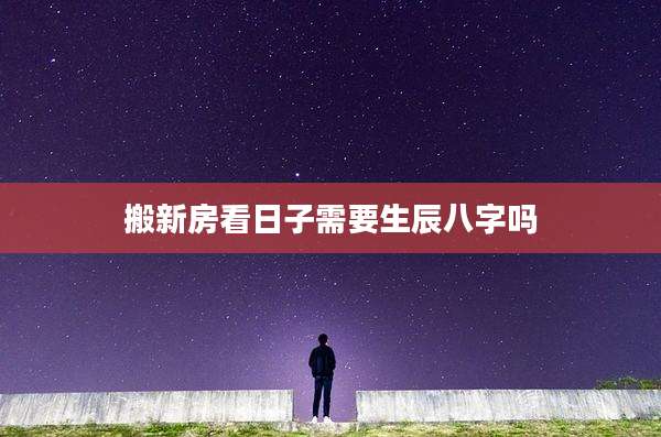 搬新房看日子需要生辰八字吗