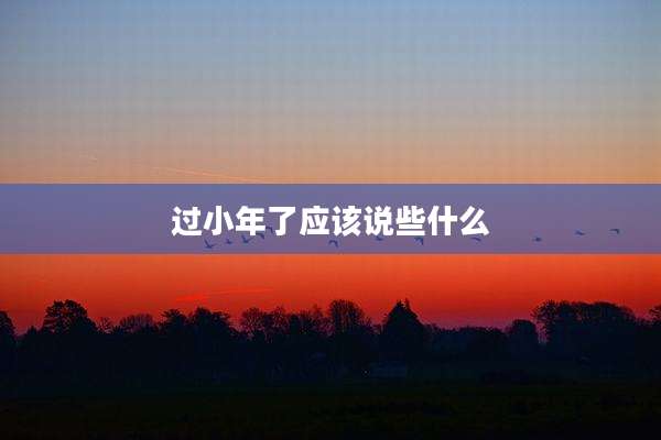过小年了应该说些什么