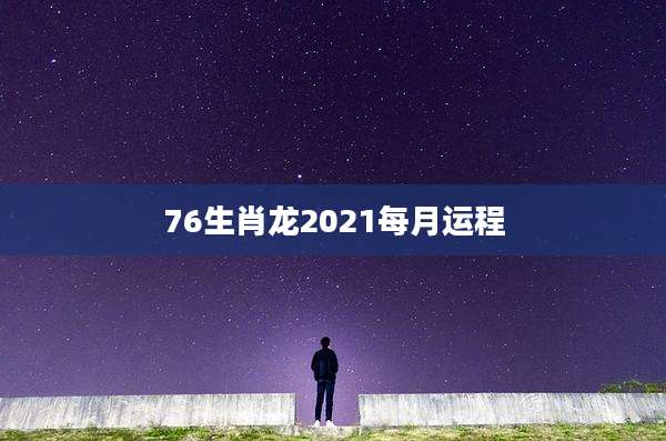 76生肖龙2021每月运程