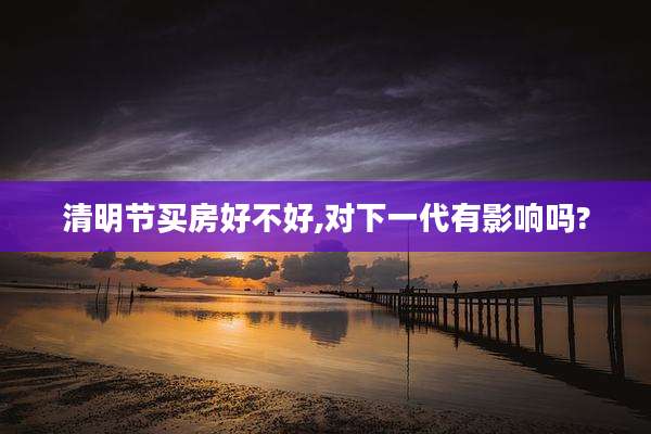清明节买房好不好,对下一代有影响吗?