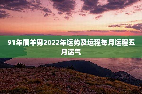 91年属羊男2022年运势及运程每月运程五月运气