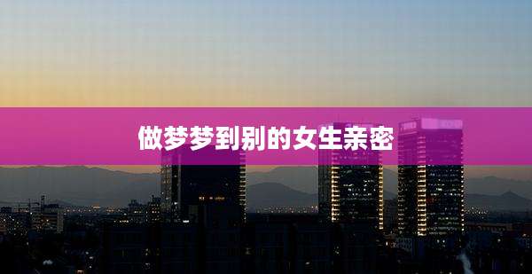 做梦梦到别的女生亲密