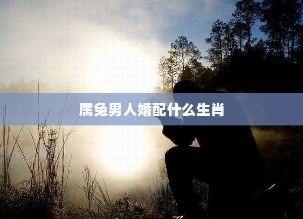 属兔男人婚配什么生肖