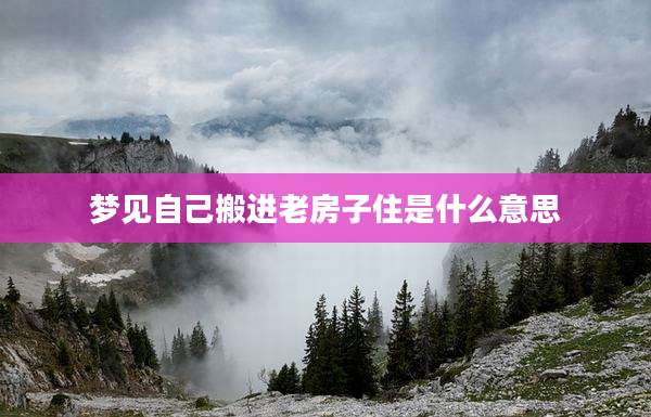 梦见自己搬进老房子住是什么意思