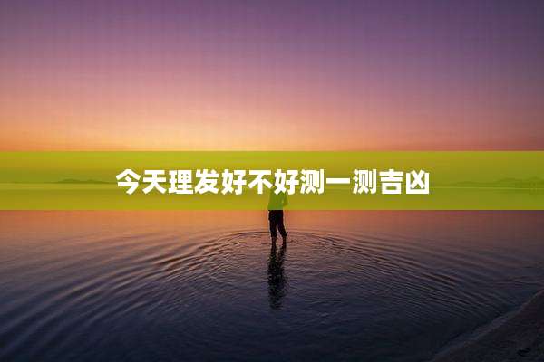 今天理发好不好测一测吉凶