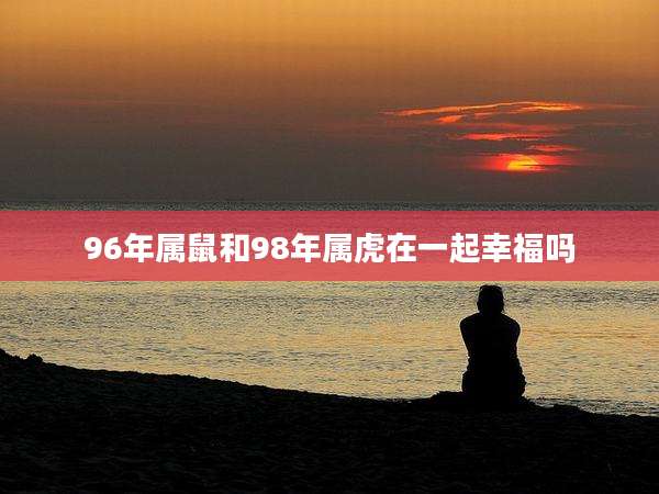 96年属鼠和98年属虎在一起幸福吗