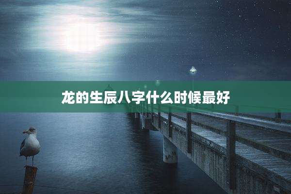 龙的生辰八字什么时候最好