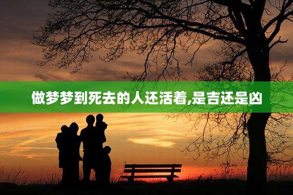 做梦梦到死去的人还活着,是吉还是凶