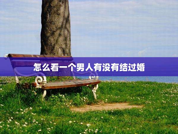 怎么看一个男人有没有结过婚