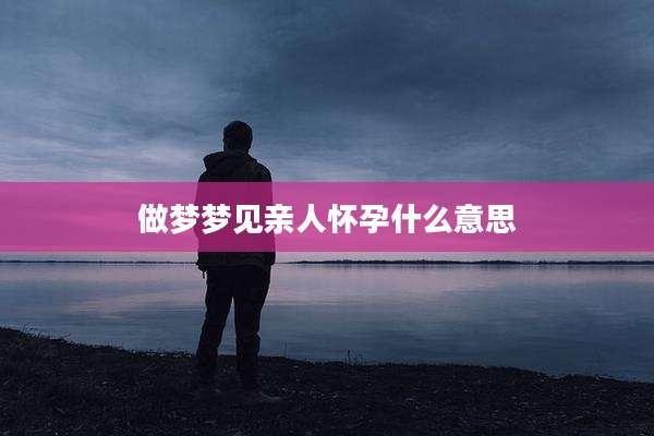 做梦梦见亲人怀孕什么意思