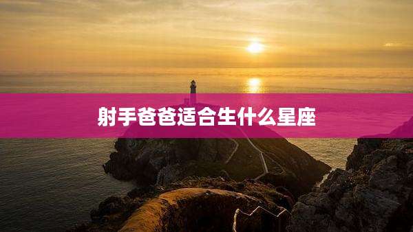 射手爸爸适合生什么星座