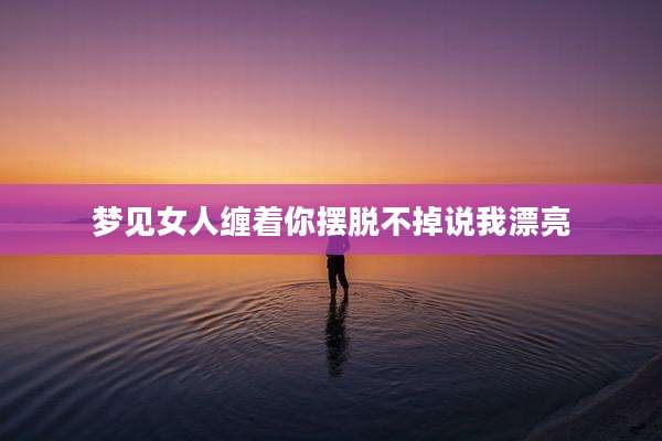梦见女人缠着你摆脱不掉说我漂亮