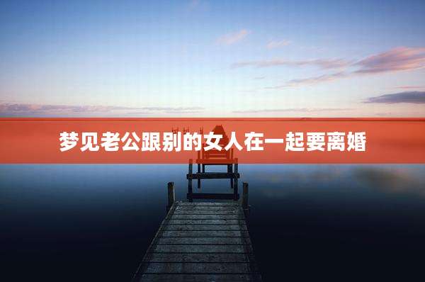 梦见老公跟别的女人在一起要离婚