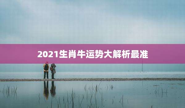 2021生肖牛运势大解析最准