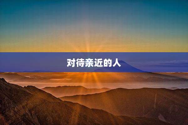 对待亲近的人