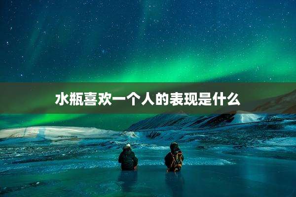 水瓶喜欢一个人的表现是什么