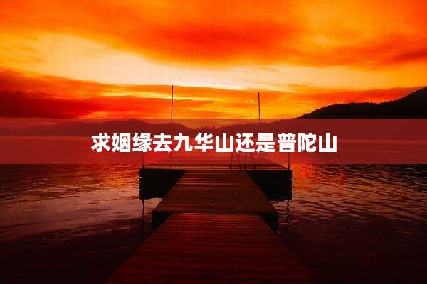 求姻缘去九华山还是普陀山