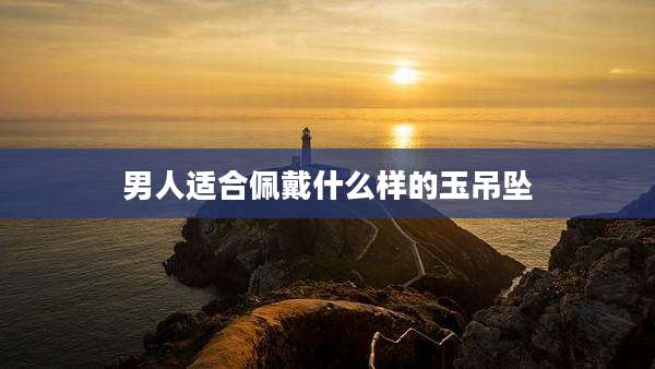 男人适合佩戴什么样的玉吊坠