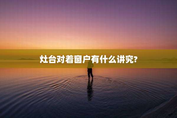 灶台对着窗户有什么讲究?