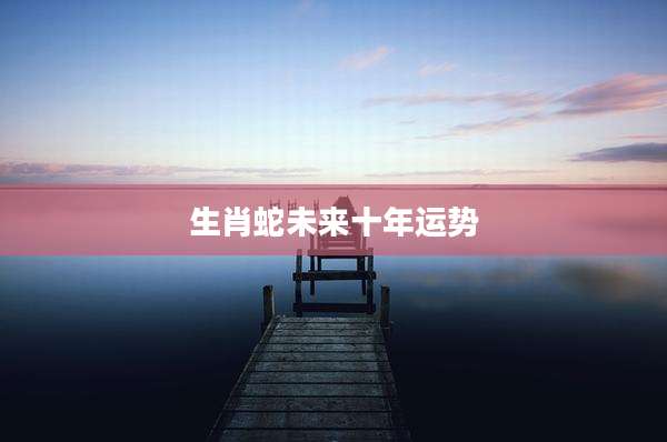 生肖蛇未来十年运势