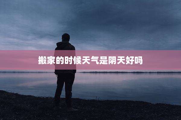 搬家的时候天气是阴天好吗