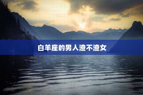 白羊座的男人渣不渣女