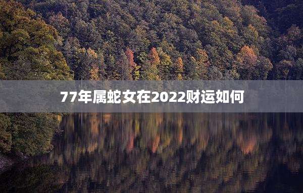 77年属蛇女在2022财运如何