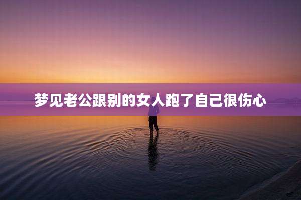 梦见老公跟别的女人跑了自己很伤心