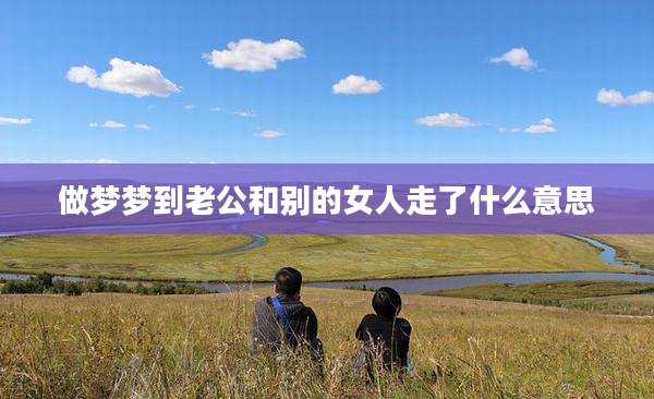 做梦梦到老公和别的女人走了什么意思