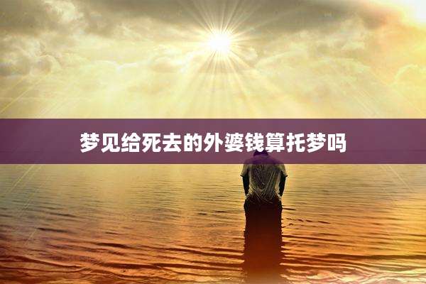 梦见给死去的外婆钱算托梦吗