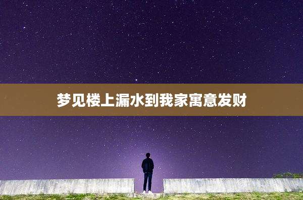 梦见楼上漏水到我家寓意发财