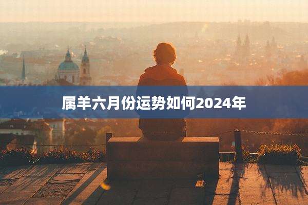属羊六月份运势如何2024年