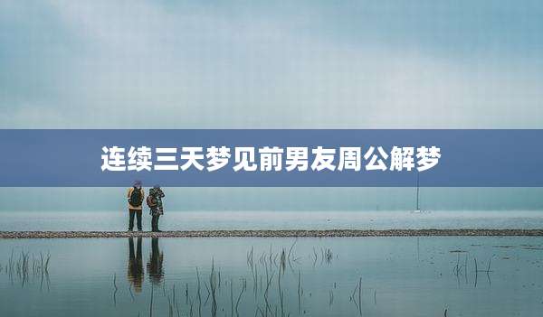 连续三天梦见前男友周公解梦
