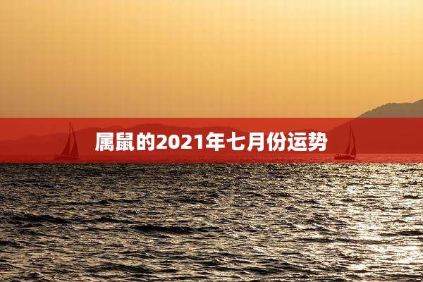属鼠的2021年七月份运势