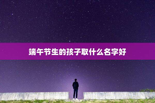 端午节生的孩子取什么名字好