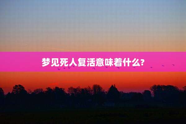 梦见死人复活意味着什么?