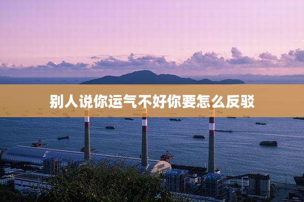 别人说你运气不好你要怎么反驳