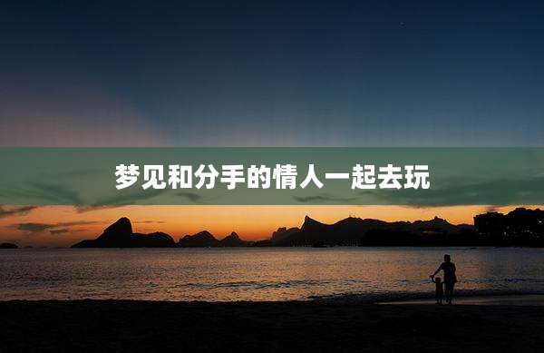 梦见和分手的情人一起去玩