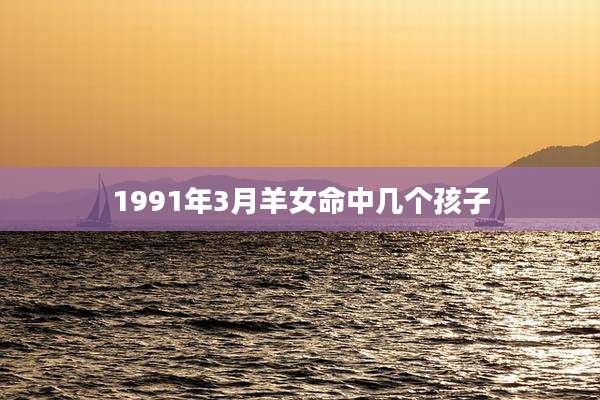1991年3月羊女命中几个孩子
